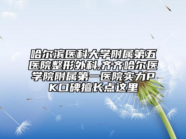 哈爾濱醫(yī)科大學(xué)附屬第五醫(yī)院整形外科,齊齊哈爾醫(yī)學(xué)院附屬第一醫(yī)院實(shí)力PK口碑擅長點(diǎn)這里