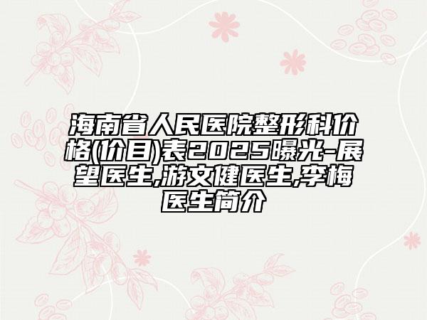 海南省人民醫(yī)院整形科價格(價目)表2025曝光-展望醫(yī)生,游文健醫(yī)生,李梅醫(yī)生簡介