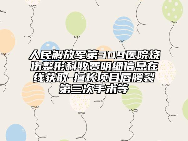 人民解放軍第309醫(yī)院燒傷整形科收費(fèi)明細(xì)信息在線獲取-擅長項(xiàng)目唇腭裂第三次手術(shù)等