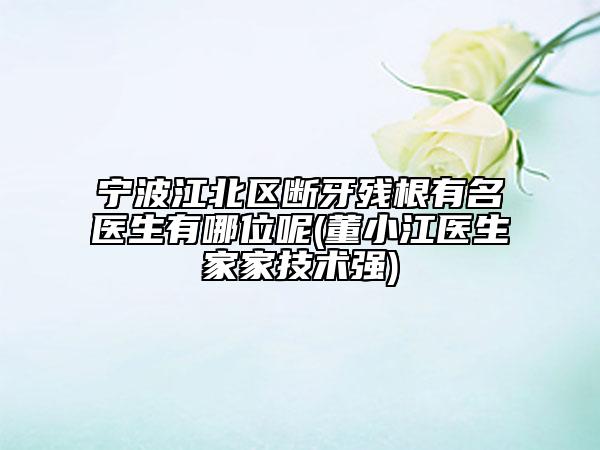 寧波江北區(qū)斷牙殘根有名醫(yī)生有哪位呢(董小江醫(yī)生家家技術(shù)強(qiáng))