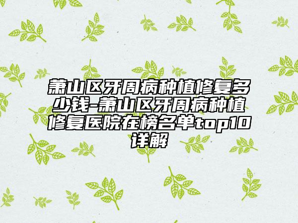 蕭山區(qū)牙周病種植修復(fù)多少錢-蕭山區(qū)牙周病種植修復(fù)醫(yī)院在榜名單top10詳解