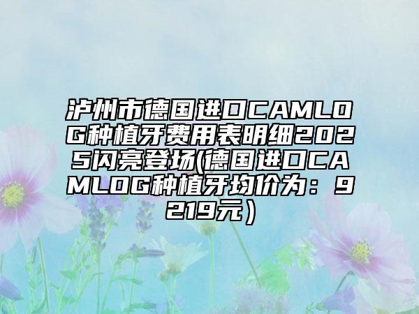 瀘州市德國進口CAMLOG種植牙費用表明細2025閃亮登場(德國進口CAMLOG種植牙均價為：9219元）