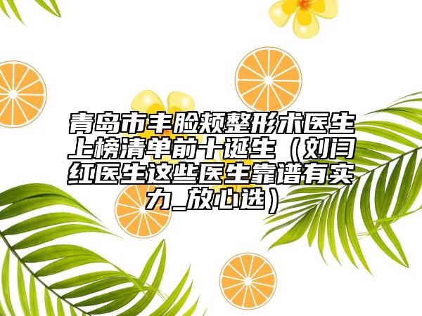 青島市豐臉頰整形術(shù)醫(yī)生上榜清單前十誕生（劉閆紅醫(yī)生這些醫(yī)生靠譜有實(shí)力_放心選）