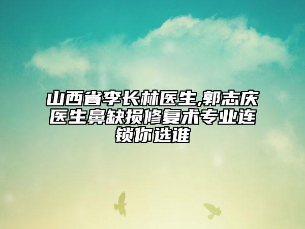 山西省李長(zhǎng)林醫(yī)生,郭志慶醫(yī)生鼻缺損修復(fù)術(shù)專業(yè)連鎖你選誰(shuí)