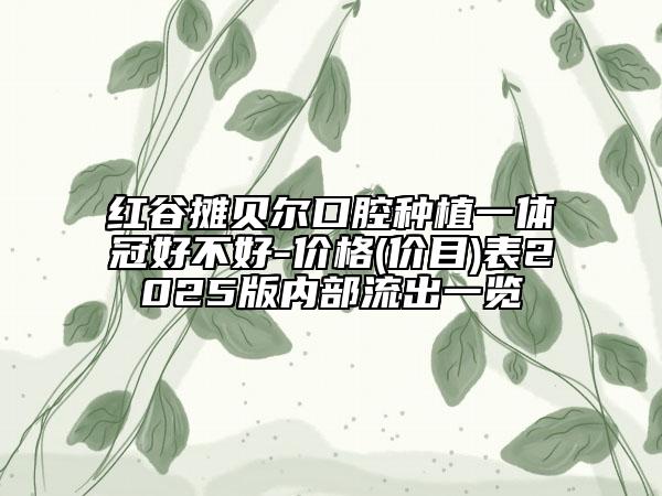 紅谷攤貝爾口腔種植一體冠好不好-價(jià)格(價(jià)目)表2025版內(nèi)部流出一覽