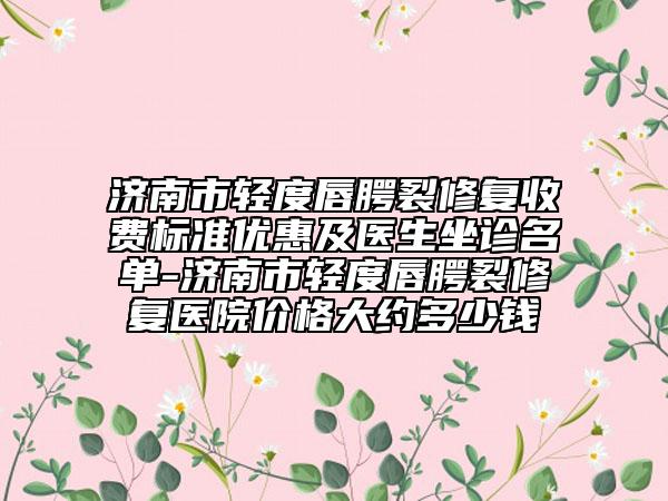 濟(jì)南市輕度唇腭裂修復(fù)收費(fèi)標(biāo)準(zhǔn)優(yōu)惠及醫(yī)生坐診名單-濟(jì)南市輕度唇腭裂修復(fù)醫(yī)院價格大約多少錢