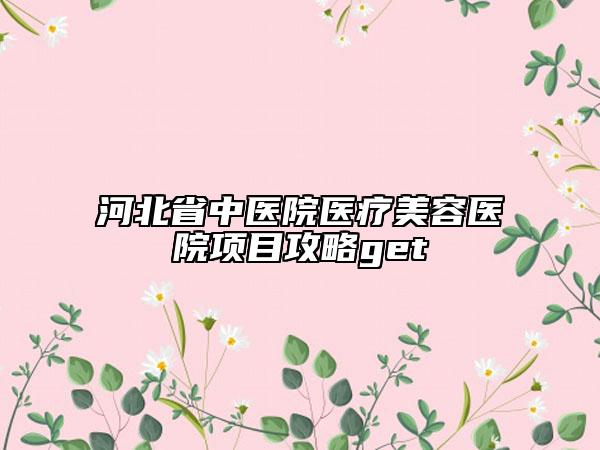 河北省中醫(yī)院醫(yī)療美容醫(yī)院項目攻略get