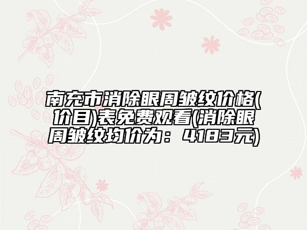南充市消除眼周皺紋價(jià)格(價(jià)目)表免費(fèi)觀看(消除眼周皺紋均價(jià)為：4183元)