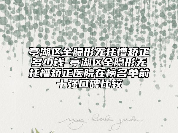 亭湖區(qū)全隱形無托槽矯正多少錢-亭湖區(qū)全隱形無托槽矯正醫(yī)院在榜名單前十強口碑比較