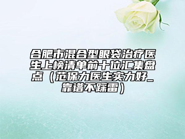 合肥市混合型眼袋治療醫(yī)生上榜清單前十位匯集盤點（范保力醫(yī)生實力好_靠譜不踩雷）