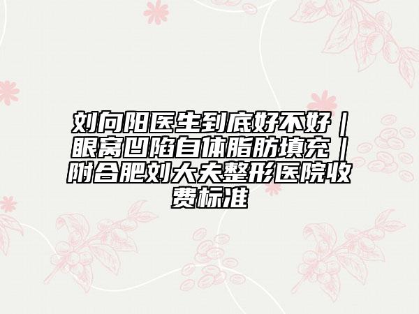 劉向陽醫(yī)生到底好不好｜眼窩凹陷自體脂肪填充｜附合肥劉大夫整形醫(yī)院收費(fèi)標(biāo)準(zhǔn)