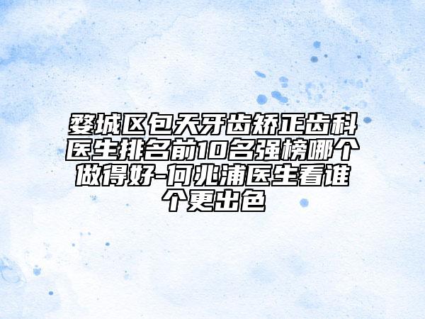婺城區(qū)包天牙齒矯正齒科醫(yī)生排名前10名強(qiáng)榜哪個(gè)做得好-何兆浦醫(yī)生看誰個(gè)更出色