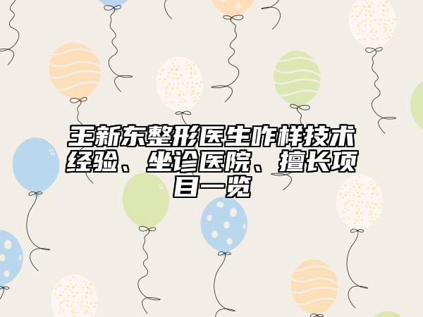 王新東整形醫(yī)生咋樣技術(shù)經(jīng)驗(yàn)、坐診醫(yī)院、擅長(zhǎng)項(xiàng)目一覽