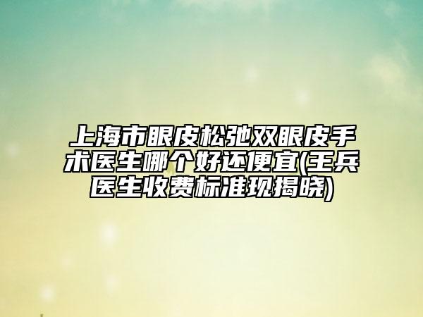 上海市眼皮松弛雙眼皮手術(shù)醫(yī)生哪個好還便宜(王兵醫(yī)生收費標準現(xiàn)揭曉)