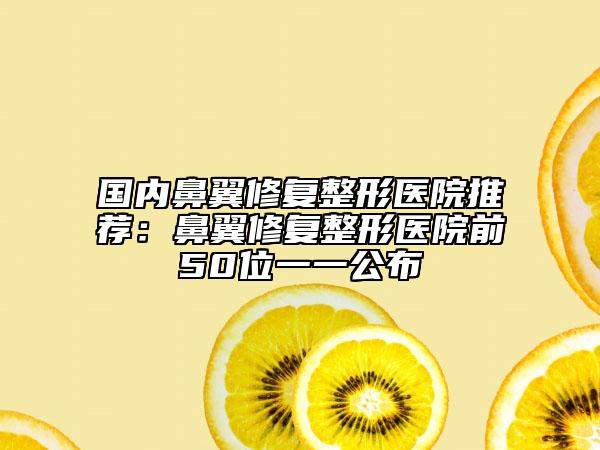 國內(nèi)鼻翼修復(fù)整形醫(yī)院推薦：鼻翼修復(fù)整形醫(yī)院前50位一一公布