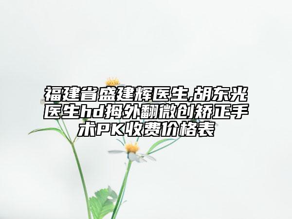 福建省盛建輝醫(yī)生,胡東光?醫(yī)生hd拇外翻微創(chuàng)矯正手術(shù)PK收費(fèi)價(jià)格表