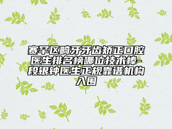 賽罕區(qū)畸牙牙齒矯正口腔醫(yī)生排名榜哪位技術(shù)棒-段銀鐘醫(yī)生正規(guī)靠譜機(jī)構(gòu)入圍