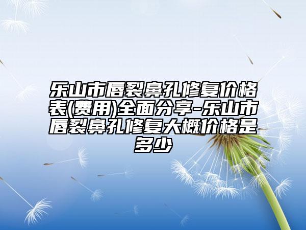 樂山市唇裂鼻孔修復(fù)價格表(費用)全面分享-樂山市唇裂鼻孔修復(fù)大概價格是多少