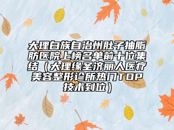 大理白族自治州肚子抽脂肪醫(yī)院上榜名單前十位集結(jié)（大理緣圣濟麗人醫(yī)療美容整形診所熱門TOP技術(shù)到位）
