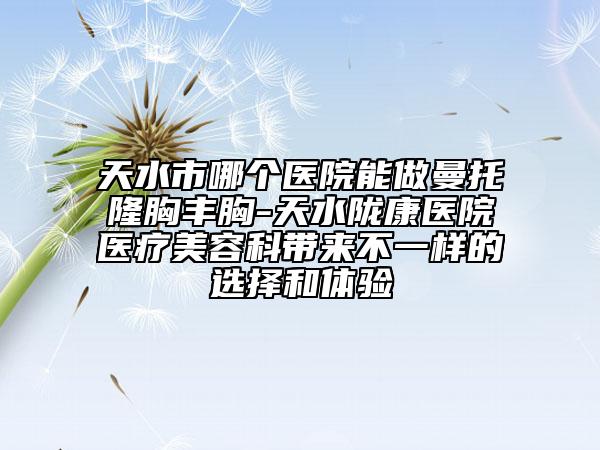 天水市哪個(gè)醫(yī)院能做曼托隆胸豐胸-天水隴康醫(yī)院醫(yī)療美容科帶來不一樣的選擇和體驗(yàn)