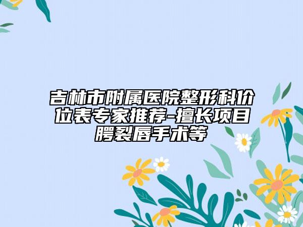 吉林市附屬醫(yī)院整形科價(jià)位表專家推薦-擅長(zhǎng)項(xiàng)目腭裂唇手術(shù)等