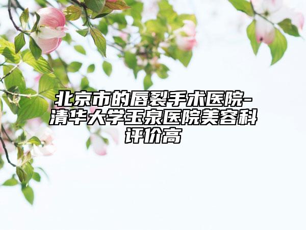 北京市的唇裂手術(shù)醫(yī)院-清華大學(xué)玉泉醫(yī)院美容科評價(jià)高