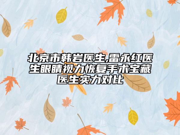 北京市韓巖醫(yī)生,雷永紅醫(yī)生眼睛視力恢復(fù)手術(shù)寶藏醫(yī)生實力對比