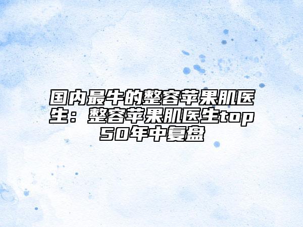 國(guó)內(nèi)最牛的整容蘋果肌醫(yī)生：整容蘋果肌醫(yī)生top50年中復(fù)盤