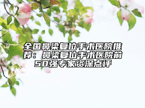 全國鼻梁復位手術(shù)醫(yī)院推薦：鼻梁復位手術(shù)醫(yī)院前50強專家資深點評