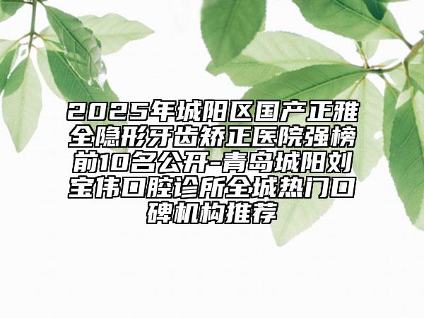 2025年城陽(yáng)區(qū)國(guó)產(chǎn)正雅全隱形牙齒矯正醫(yī)院強(qiáng)榜前10名公開(kāi)-青島城陽(yáng)劉寶偉口腔診所全城熱門(mén)口碑機(jī)構(gòu)推薦