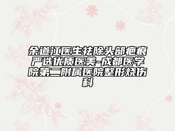 余道江醫(yī)生祛除頭部疤痕嚴(yán)選優(yōu)質(zhì)醫(yī)美-成都醫(yī)學(xué)院第二附屬醫(yī)院整形燒傷科