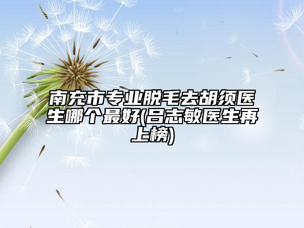 南充市專(zhuān)業(yè)脫毛去胡須醫(yī)生哪個(gè)最好(呂志敏醫(yī)生再上榜)