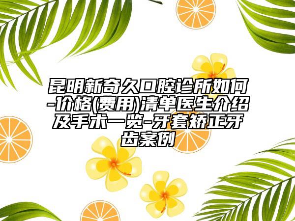 昆明新奇久口腔診所如何-價格(費用)清單醫(yī)生介紹及手術一覽-牙套矯正牙齒案例