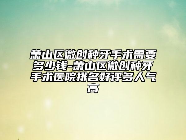 蕭山區(qū)微創(chuàng)種牙手術(shù)需要多少錢-蕭山區(qū)微創(chuàng)種牙手術(shù)醫(yī)院排名好評多人氣高