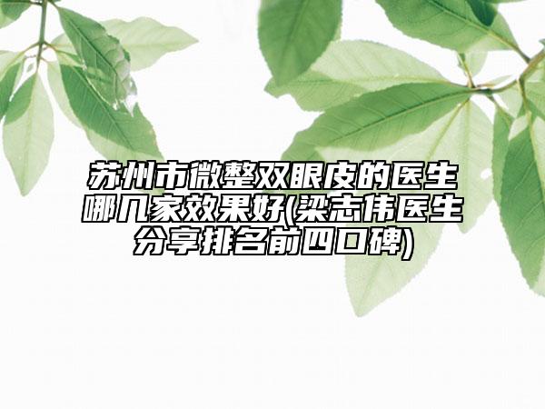 蘇州市微整雙眼皮的醫(yī)生哪幾家效果好(梁志偉醫(yī)生分享排名前四口碑)