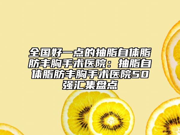 全國(guó)好一點(diǎn)的抽脂自體脂肪豐胸手術(shù)醫(yī)院：抽脂自體脂肪豐胸手術(shù)醫(yī)院50強(qiáng)匯集盤點(diǎn)