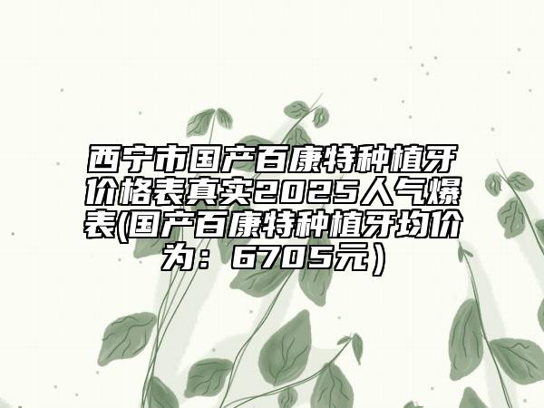 西寧市國產百康特種植牙價格表真實2025人氣爆表(國產百康特種植牙均價為:6705元)