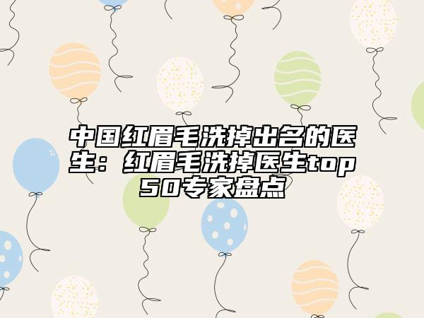 中國紅眉毛洗掉出名的醫(yī)生：紅眉毛洗掉醫(yī)生top50專家盤點(diǎn)