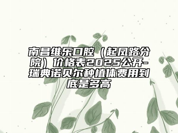 南昌維樂口腔（起鳳路分院）價格表2025公開-瑞典諾貝爾種植體費用到底是多高