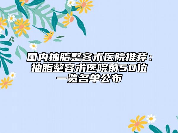 國內(nèi)抽脂整容術(shù)醫(yī)院推薦：抽脂整容術(shù)醫(yī)院前50位一覽名單公布