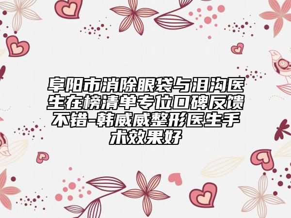 阜陽市消除眼袋與淚溝醫(yī)生在榜清單專位口碑反饋不錯-韓威威整形醫(yī)生手術(shù)效果好