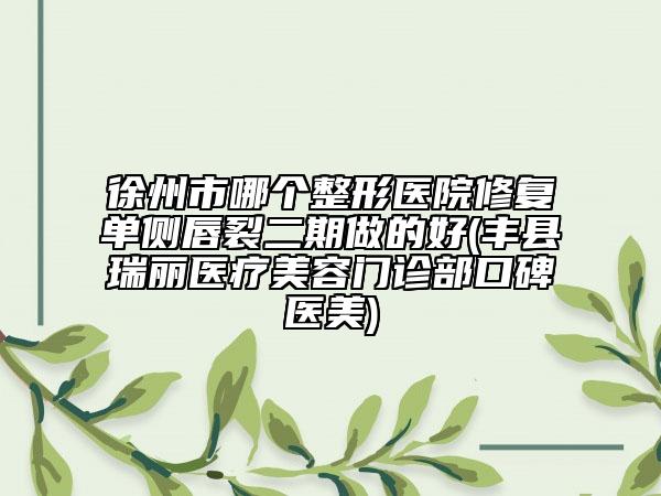 徐州市哪個(gè)整形醫(yī)院修復(fù)單側(cè)唇裂二期做的好(豐縣瑞麗醫(yī)療美容門(mén)診部口碑醫(yī)美)