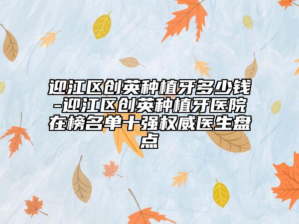 迎江區(qū)創(chuàng)英種植牙多少錢-迎江區(qū)創(chuàng)英種植牙醫(yī)院在榜名單十強權(quán)威醫(yī)生盤點
