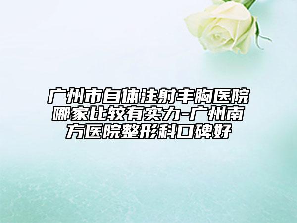 廣州市自體注射豐胸醫(yī)院哪家比較有實力-廣州南方醫(yī)院整形科口碑好