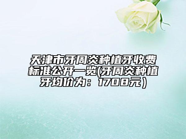 天津市牙周炎種植牙收費標準公開一覽(牙周炎種植牙均價為：1708元）