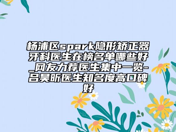 楊浦區(qū)spark隱形矯正器牙科醫(yī)生在榜名單哪些好_網(wǎng)友力薦醫(yī)生集中一覽-呂昊昕醫(yī)生知名度高口碑好