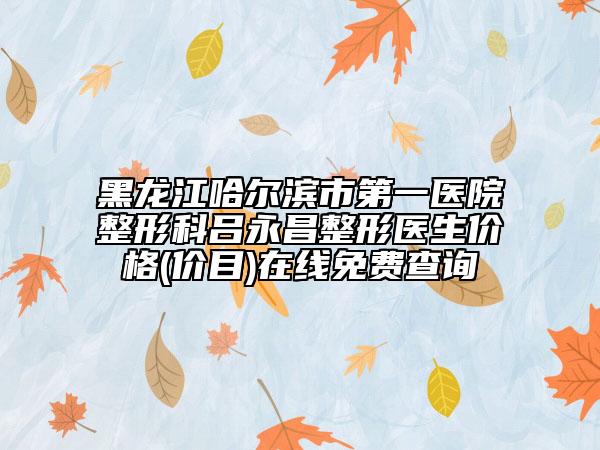 黑龍江哈爾濱市第一醫(yī)院整形科呂永昌整形醫(yī)生價格(價目)在線免費查詢