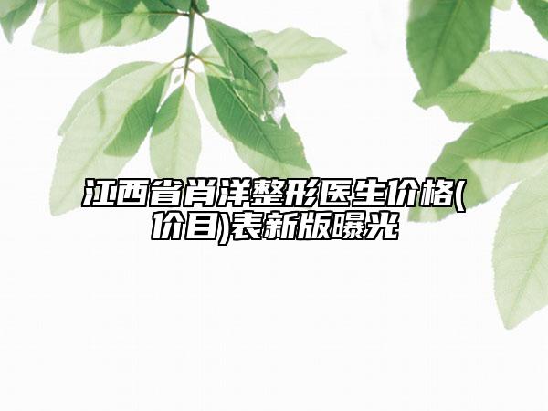 江西省肖洋整形醫(yī)生價格(價目)表新版曝光