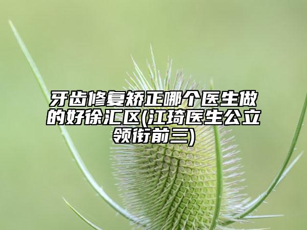 牙齒修復(fù)矯正哪個醫(yī)生做的好徐匯區(qū)(江琦醫(yī)生公立領(lǐng)銜前三)