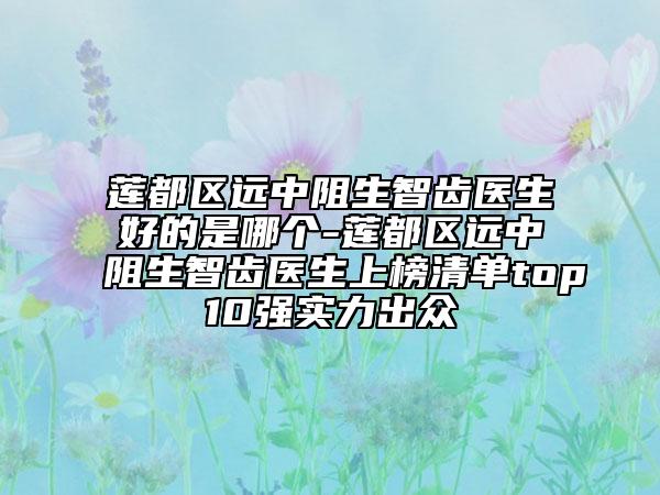蓮都區(qū)遠中阻生智齒醫(yī)生好的是哪個-蓮都區(qū)遠中阻生智齒醫(yī)生上榜清單top10強實力出眾